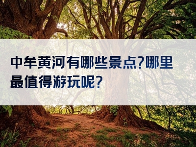 中牟黄河有哪些景点？哪里最值得游玩呢？