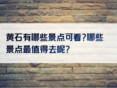黄石有哪些景点可看？哪些景点最值得去呢？