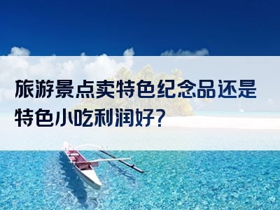 旅游景点卖特色纪念品还是特色小吃利润好？