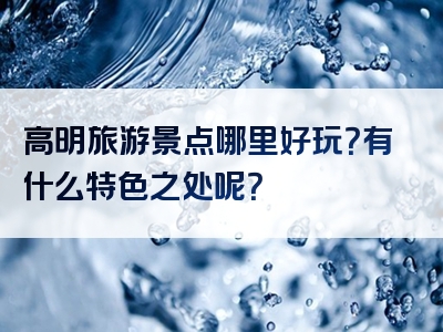 高明旅游景点哪里好玩？有什么特色之处呢？