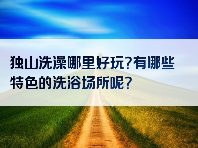 独山洗澡哪里好玩？有哪些特色的洗浴场所呢？