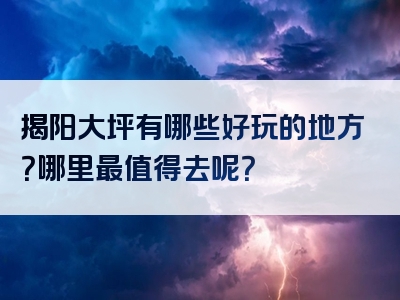 揭阳大坪有哪些好玩的地方？哪里最值得去呢？