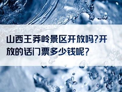 山西王莽岭景区开放吗？开放的话门票多少钱呢？