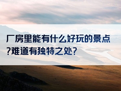 厂房里能有什么好玩的景点？难道有独特之处？