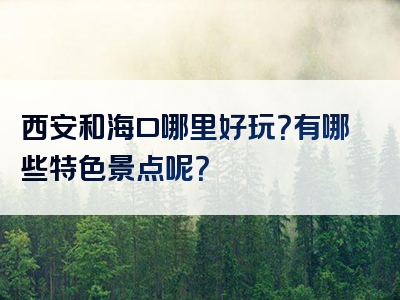 西安和海口哪里好玩？有哪些特色景点呢？