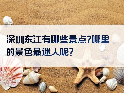 深圳东江有哪些景点？哪里的景色最迷人呢？