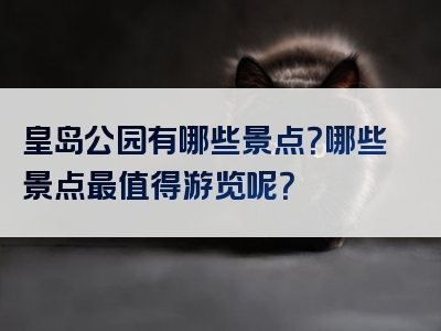 皇岛公园有哪些景点？哪些景点最值得游览呢？