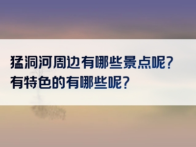 猛洞河周边有哪些景点呢？有特色的有哪些呢？