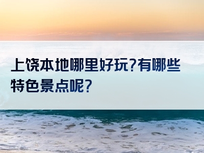 上饶本地哪里好玩？有哪些特色景点呢？