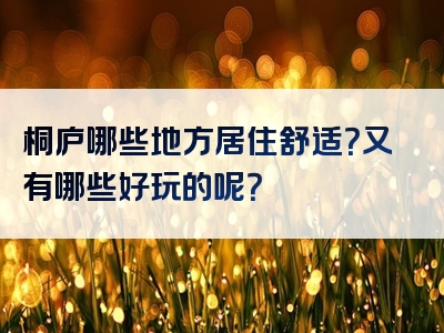 桐庐哪些地方居住舒适？又有哪些好玩的呢？