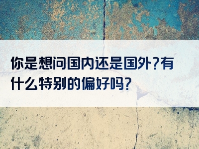 你是想问国内还是国外？有什么特别的偏好吗？