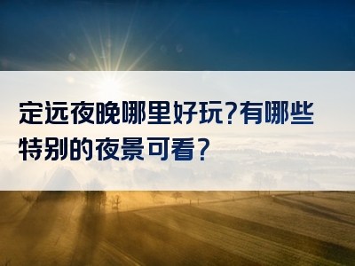 定远夜晚哪里好玩？有哪些特别的夜景可看？