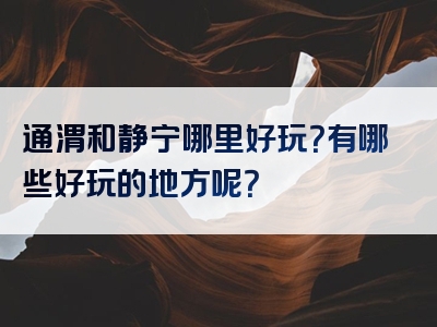 通渭和静宁哪里好玩？有哪些好玩的地方呢？