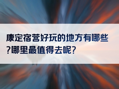康定宿营好玩的地方有哪些？哪里最值得去呢？