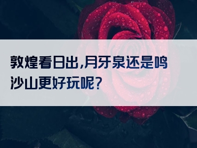 敦煌看日出，月牙泉还是鸣沙山更好玩呢？