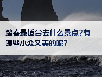 踏春最适合去什么景点？有哪些小众又美的呢？