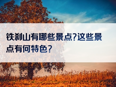 铁刹山有哪些景点？这些景点有何特色？