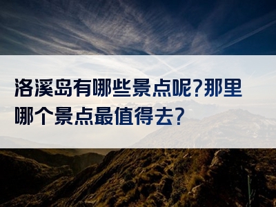 洛溪岛有哪些景点呢？那里哪个景点最值得去？