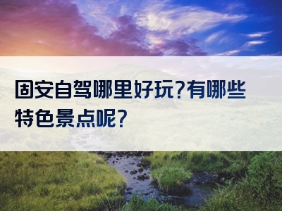 固安自驾哪里好玩？有哪些特色景点呢？