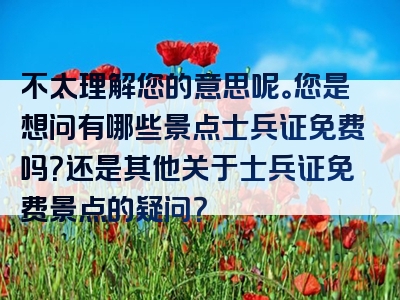 不太理解您的意思呢。您是想问有哪些景点士兵证免费吗？还是其他关于士兵证免费景点的疑问？