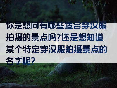 你是想问有哪些适合穿汉服拍摄的景点吗？还是想知道某个特定穿汉服拍摄景点的名字呢？