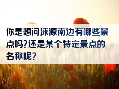 你是想问涞源南边有哪些景点吗？还是某个特定景点的名称呢？