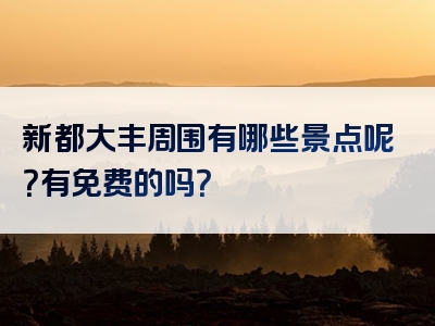 新都大丰周围有哪些景点呢？有免费的吗？