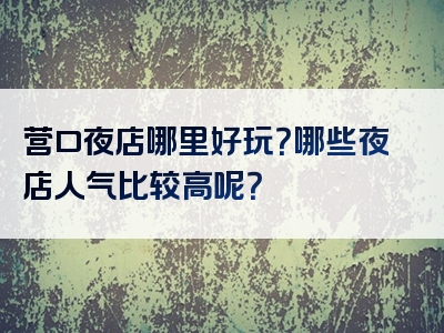 营口夜店哪里好玩？哪些夜店人气比较高呢？