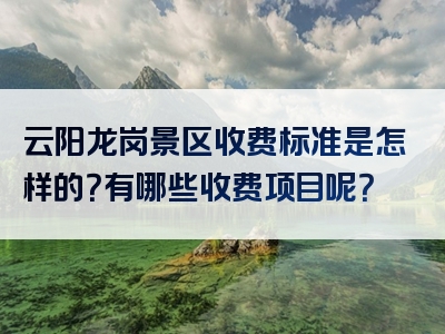 云阳龙岗景区收费标准是怎样的？有哪些收费项目呢？
