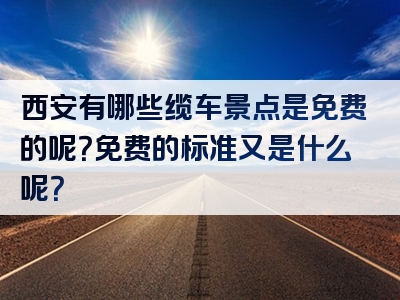 西安有哪些缆车景点是免费的呢？免费的标准又是什么呢？