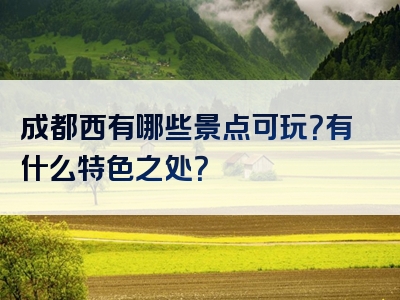 成都西有哪些景点可玩？有什么特色之处？