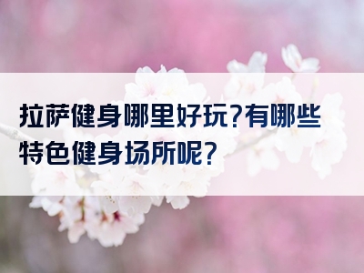 拉萨健身哪里好玩？有哪些特色健身场所呢？