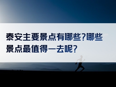 泰安主要景点有哪些？哪些景点最值得一去呢？