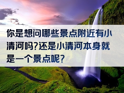 你是想问哪些景点附近有小清河吗？还是小清河本身就是一个景点呢？