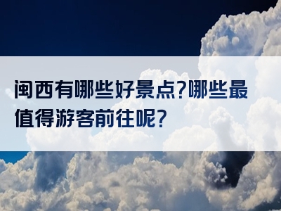 闽西有哪些好景点？哪些最值得游客前往呢？
