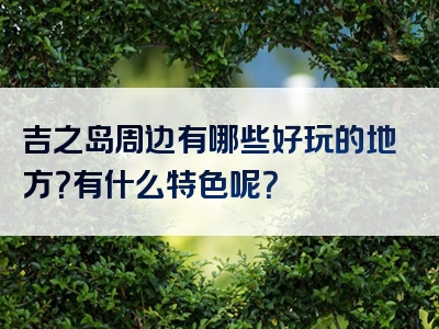 吉之岛周边有哪些好玩的地方？有什么特色呢？