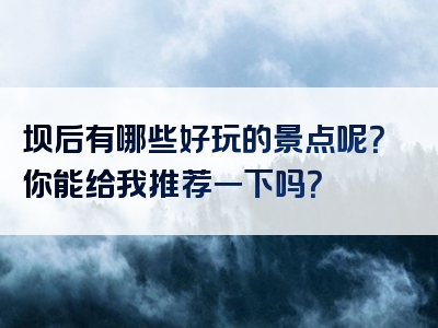 坝后有哪些好玩的景点呢？你能给我推荐一下吗？
