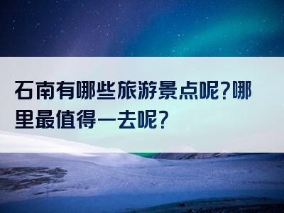 石南有哪些旅游景点呢？哪里最值得一去呢？