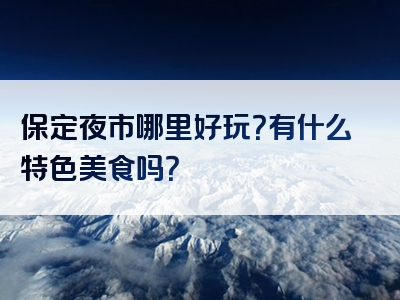 保定夜市哪里好玩？有什么特色美食吗？