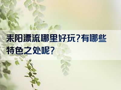 耒阳漂流哪里好玩？有哪些特色之处呢？