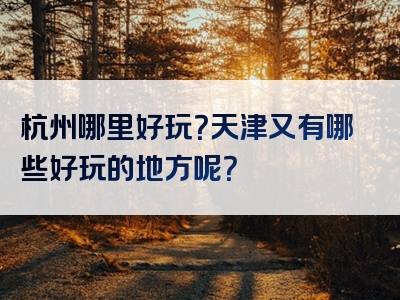 杭州哪里好玩？天津又有哪些好玩的地方呢？