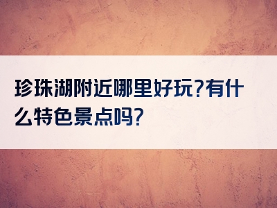 珍珠湖附近哪里好玩？有什么特色景点吗？