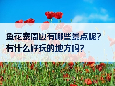 鱼花寨周边有哪些景点呢？有什么好玩的地方吗？