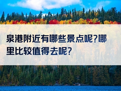 泉港附近有哪些景点呢？哪里比较值得去呢？