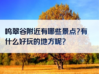 呜翠谷附近有哪些景点？有什么好玩的地方呢？