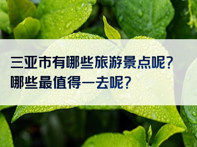 三亚市有哪些旅游景点呢？哪些最值得一去呢？