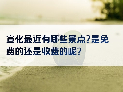 宣化最近有哪些景点？是免费的还是收费的呢？