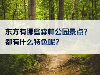 东方有哪些森林公园景点？都有什么特色呢？