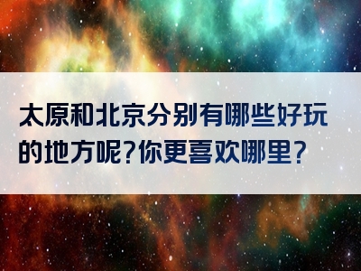 太原和北京分别有哪些好玩的地方呢？你更喜欢哪里？