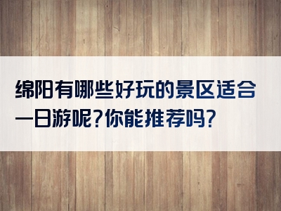 绵阳有哪些好玩的景区适合一日游呢？你能推荐吗？